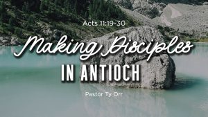 Acts 11:19-30 Making Disciples in Antioch Pastor Ty Orr