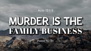Acts 12:1-5 Murder is the Family Business Pastor Ty Orr