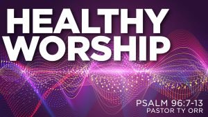 healthy worship Psalm 96:7-13 Pastor Ty Orr