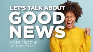 Let's Talk About Good News Acts 13:27-41 Pastor Ty Orr